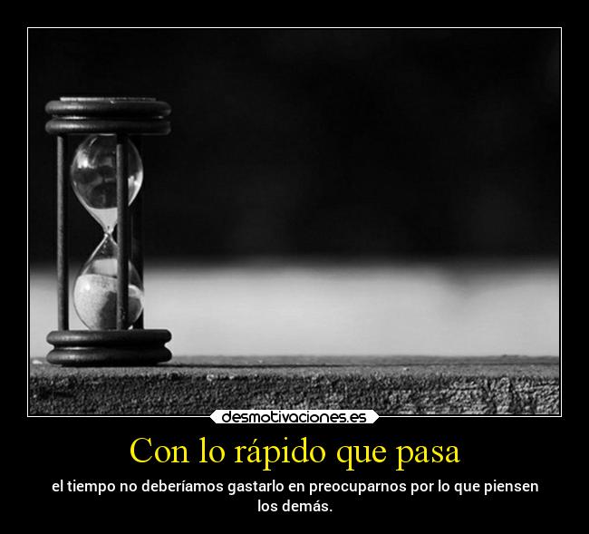Con lo rápido que pasa - el tiempo no deberíamos gastarlo en preocuparnos por lo que piensen
los demás.
