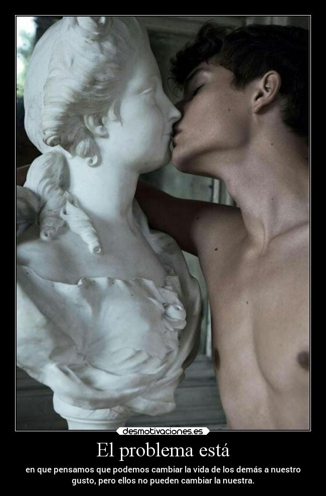 El problema está - en que pensamos que podemos cambiar la vida de los demás a nuestro
gusto, pero ellos no pueden cambiar la nuestra.
