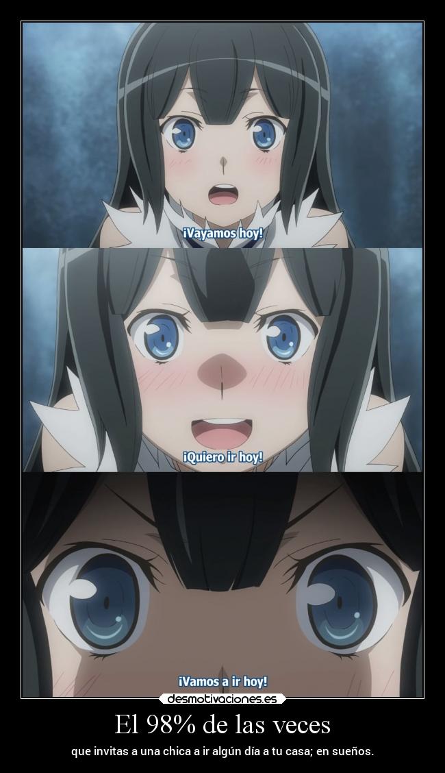El 98% de las veces - que invitas a una chica a ir algún día a tu casa; en sueños.