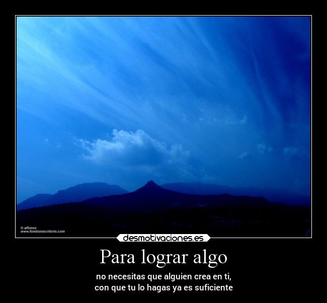 Para lograr algo - no necesitas que alguien crea en ti,
con que tu lo hagas ya es suficiente