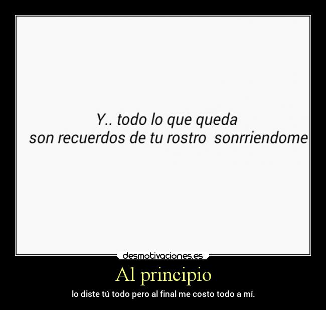 Al principio - lo diste tú todo pero al final me costo todo a mí.