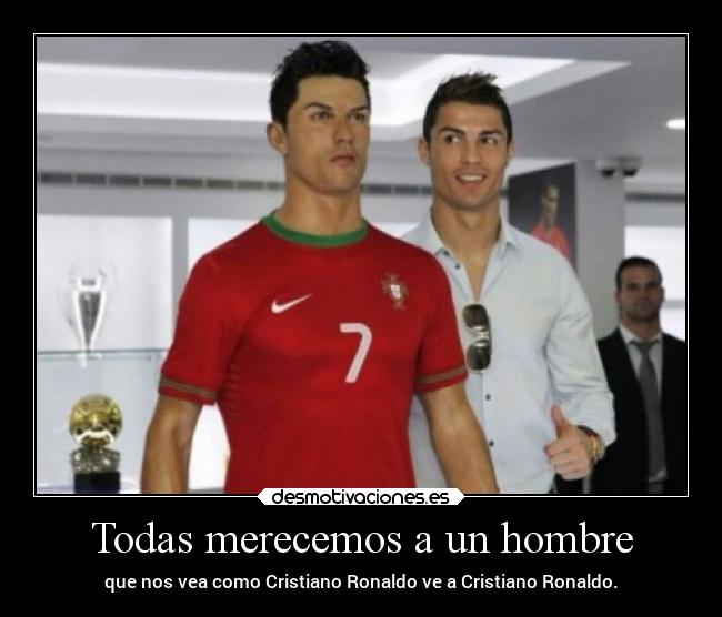 Todas merecemos a un hombre - que nos vea como Cristiano Ronaldo ve a Cristiano Ronaldo.