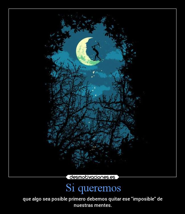 Si queremos - que algo sea posible primero debemos quitar ese imposible de
nuestras mentes.