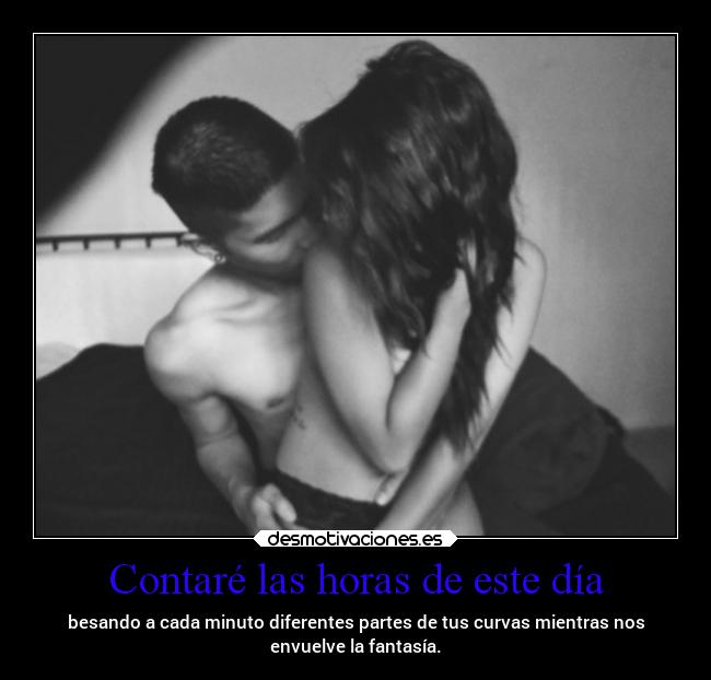 Contaré las horas de este día - besando a cada minuto diferentes partes de tus curvas mientras nos
envuelve la fantasía.