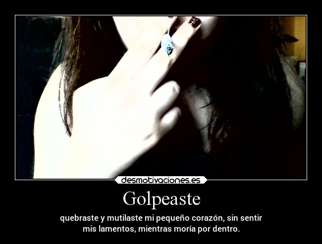 Golpeaste - quebraste y mutilaste mi pequeño corazón, sin sentir
mis lamentos, mientras moría por dentro.