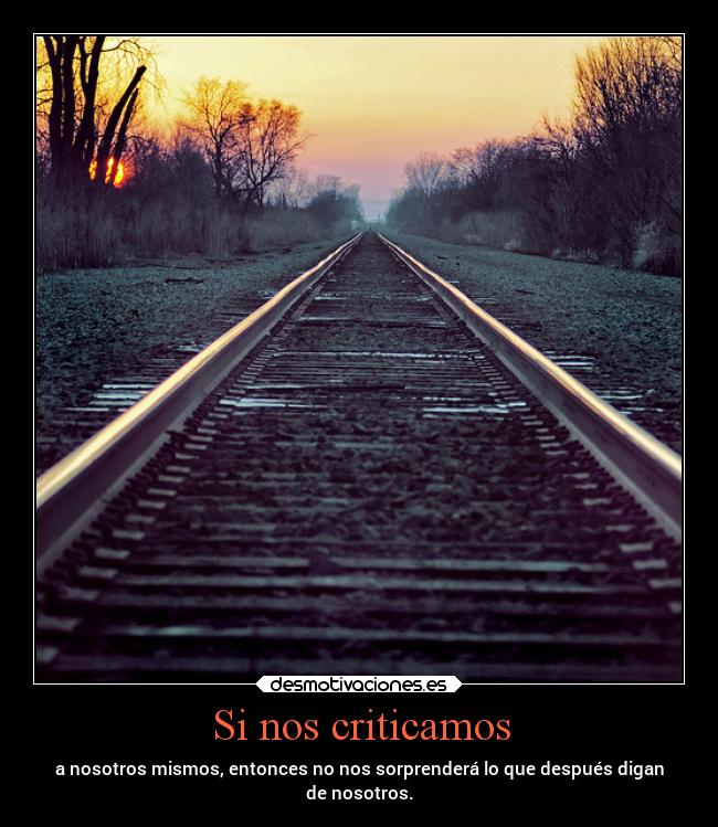 Si nos criticamos - a nosotros mismos, entonces no nos sorprenderá lo que después digan
de nosotros.