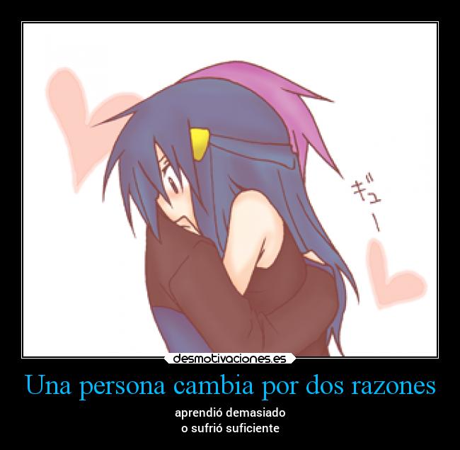 Una persona cambia por dos razones - aprendió demasiado
o sufrió suficiente