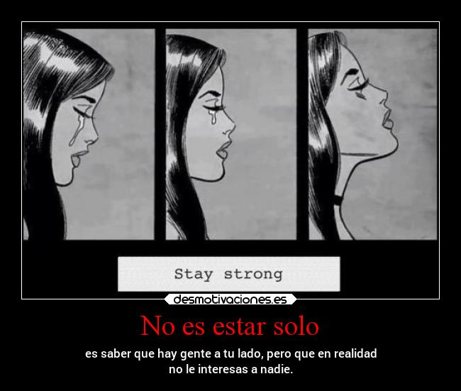 No es estar solo - es saber que hay gente a tu lado, pero que en realidad
no le interesas a nadie.