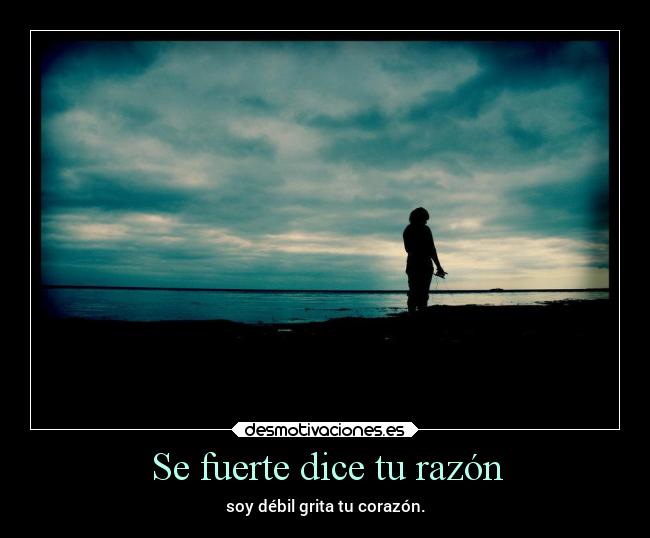 Se fuerte dice tu razón - soy débil grita tu corazón.