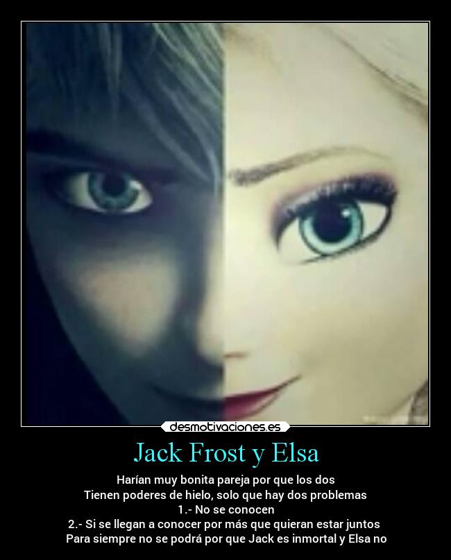 Jack Frost y Elsa - Harían muy bonita pareja por que los dos
Tienen poderes de hielo, solo que hay dos problemas
1.- No se conocen
2.- Si se llegan a conocer por más que quieran estar juntos 
Para siempre no se podrá por que Jack es inmortal y Elsa no