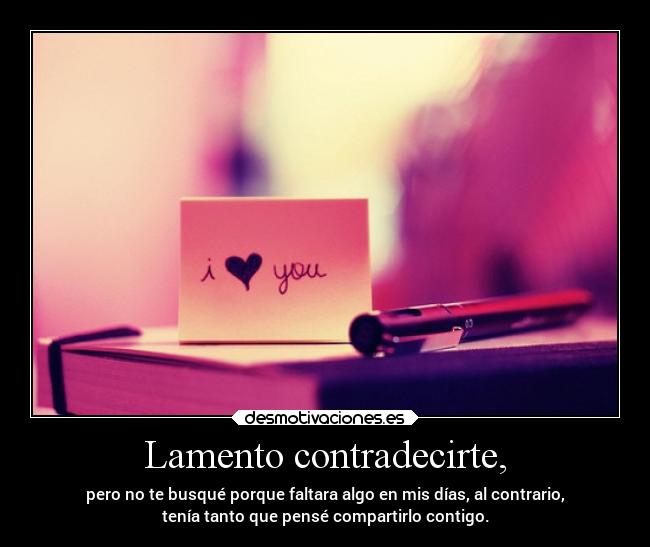 Lamento contradecirte, - pero no te busqué porque faltara algo en mis días, al contrario,
tenía tanto que pensé compartirlo contigo.