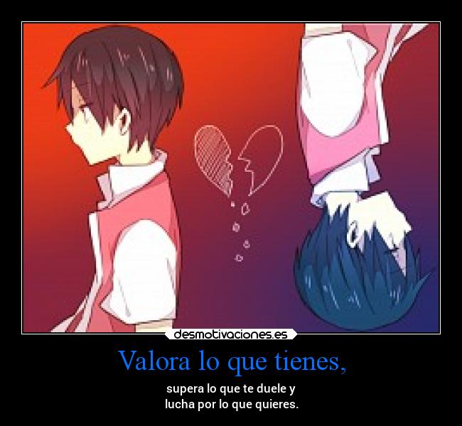 Valora lo que tienes, - supera lo que te duele y
lucha por lo que quieres.