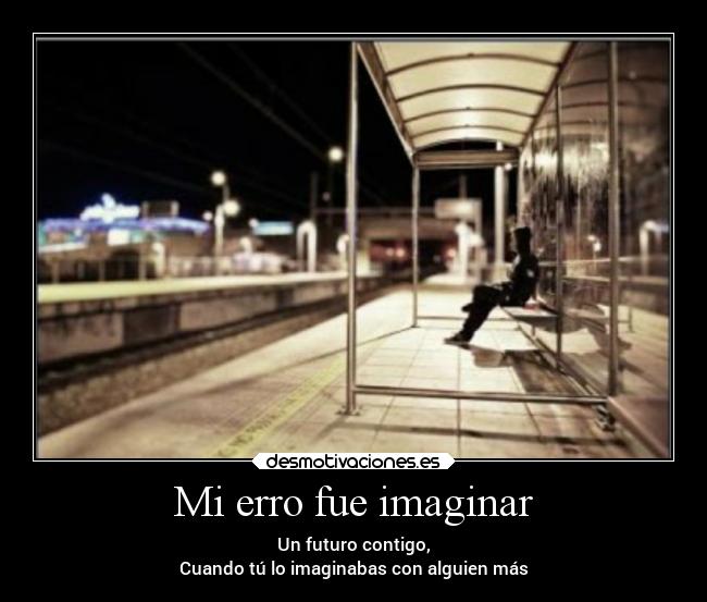 Mi erro fue imaginar - Un futuro contigo,
Cuando tú lo imaginabas con alguien más