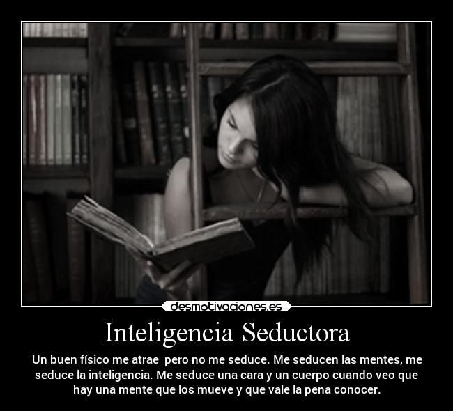 Inteligencia Seductora - Un buen físico me atrae pero no me seduce. Me seducen las mentes, me
seduce la inteligencia. Me seduce una cara y un cuerpo cuando veo que
hay una mente que los mueve y que vale la pena conocer.
