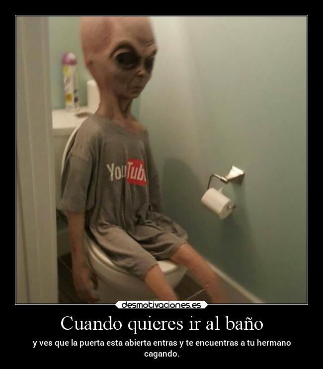 Cuando quieres ir al baño - y ves que la puerta esta abierta entras y te encuentras a tu hermano
cagando.