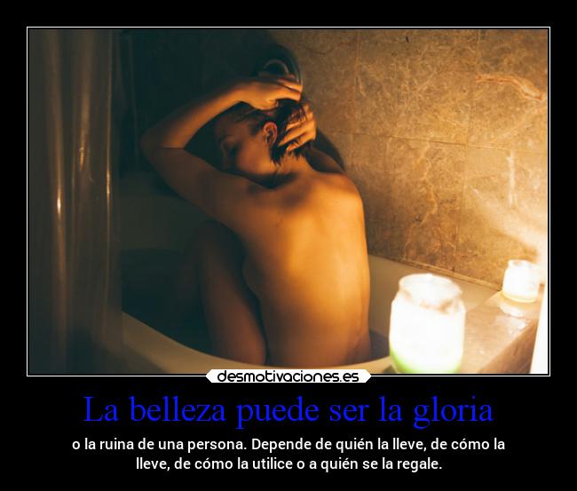 La belleza puede ser la gloria - o la ruina de una persona. Depende de quién la lleve, de cómo la
lleve, de cómo la utilice o a quién se la regale.