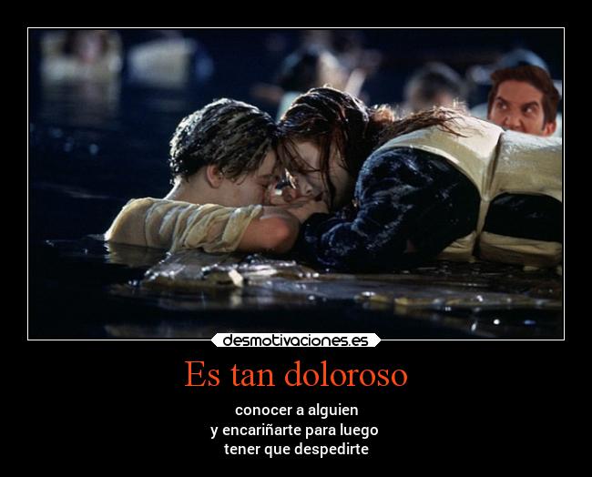 Es tan doloroso - conocer a alguien
y encariñarte para luego
tener que despedirte