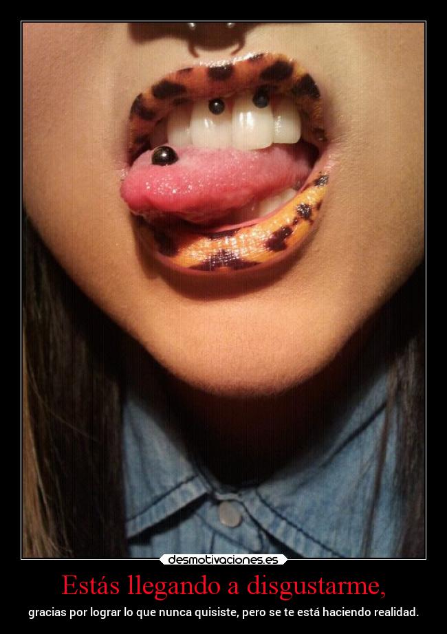 Estás llegando a disgustarme, - gracias por lograr lo que nunca quisiste, pero se te está haciendo realidad.