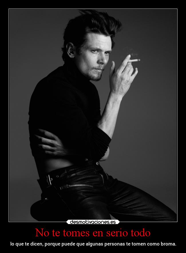 No te tomes en serio todo - lo que te dicen, porque puede que algunas personas te tomen como broma.