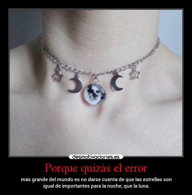Porque quizás el error - más grande del mundo es no darse cuenta de que las estrellas son
igual de importantes para la noche, que la luna.