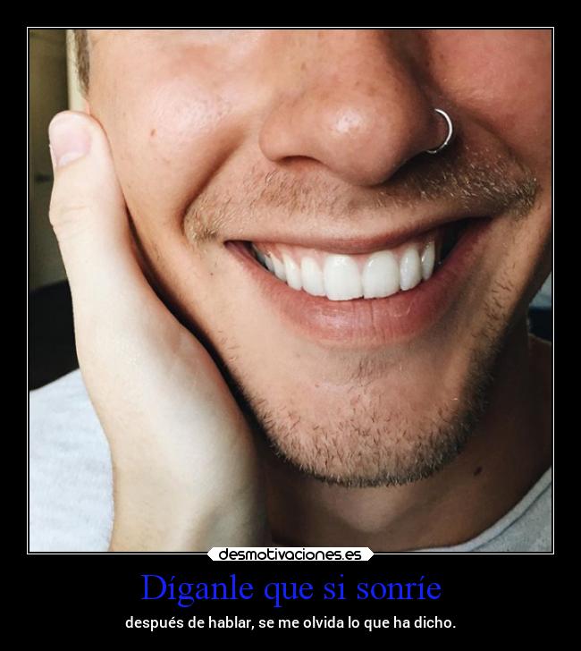 Díganle que si sonríe - después de hablar, se me olvida lo que ha dicho.