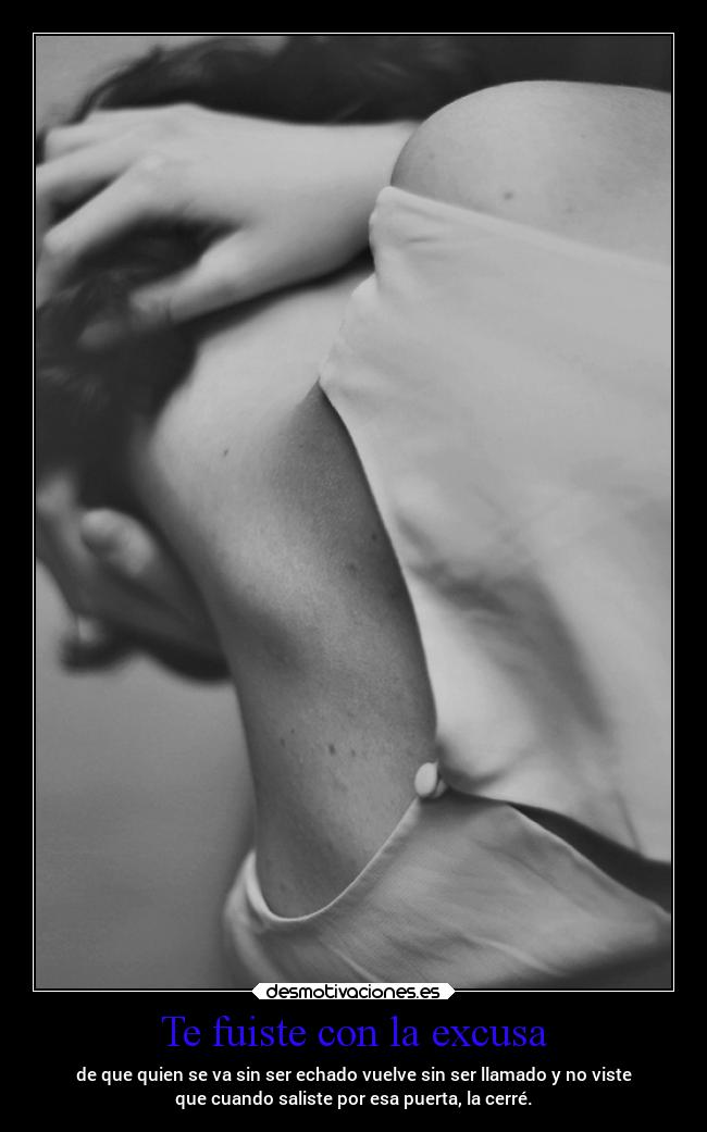 Te fuiste con la excusa - de que quien se va sin ser echado vuelve sin ser llamado y no viste
que cuando saliste por esa puerta, la cerré.