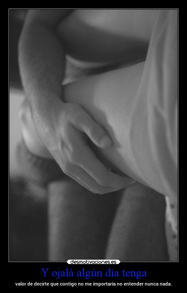 Y ojalá algún día tenga - valor de decirte que contigo no me importaría no entender nunca nada.