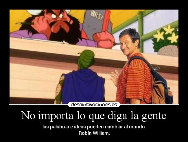 No importa lo que diga la gente - las palabras e ideas pueden cambiar al mundo.
Robín William.
