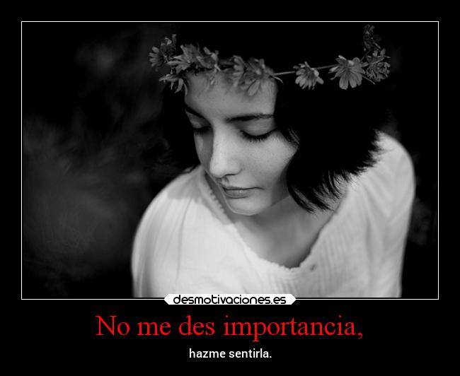 No me des importancia, -