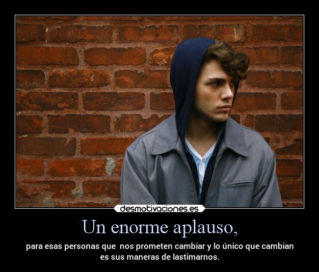 Un enorme aplauso, - para esas personas que  nos prometen cambiar y lo único que cambian
es sus maneras de lastimarnos.
