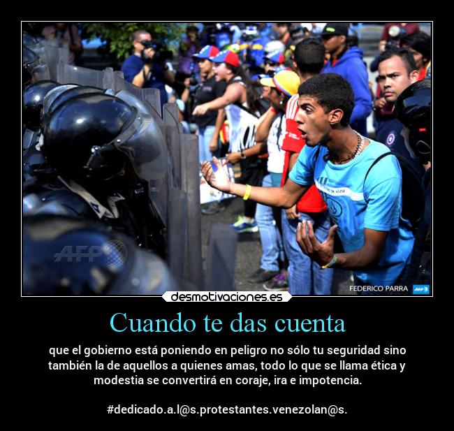Cuando te das cuenta - que el gobierno está poniendo en peligro no sólo tu seguridad sino
también la de aquellos a quienes amas, todo lo que se llama ética y
modestia se convertirá en coraje, ira e impotencia.

#dedicado.a.l@s.protestantes.venezolan@s.