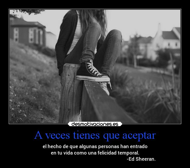 A veces tienes que aceptar - el hecho de que algunas personas han entrado
en tu vida como una felicidad temporal.
                                                                               -Ed Sheeran.