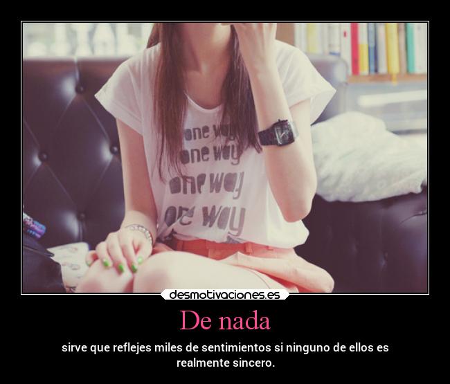 De nada - sirve que reflejes miles de sentimientos si ninguno de ellos es
realmente sincero.