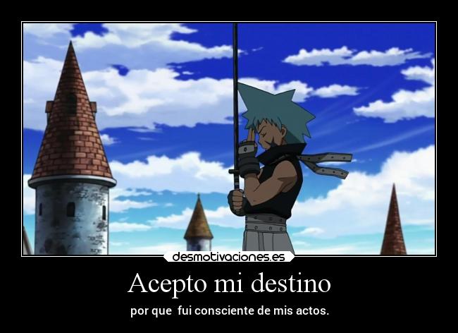 Acepto mi destino - por que  fui consciente de mis actos.