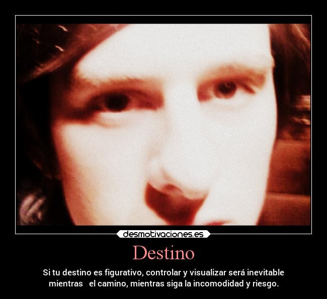 Destino - Si tu destino es figurativo, controlar y visualizar será inevitable
mientras el camino, mientras siga la incomodidad y riesgo.