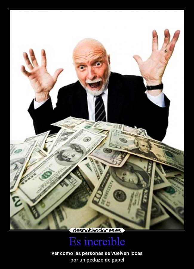 Es increible - ver como las personas se vuelven locas
por un pedazo de papel