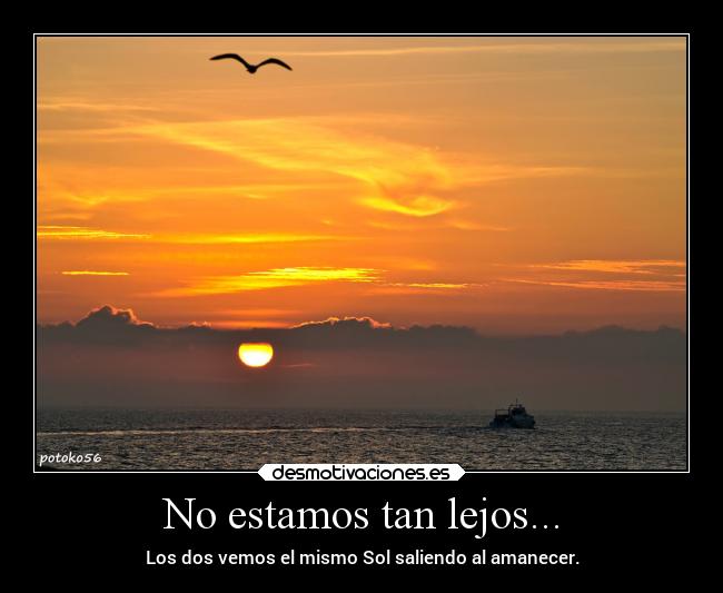 No estamos tan lejos... - Los dos vemos el mismo Sol saliendo al amanecer.