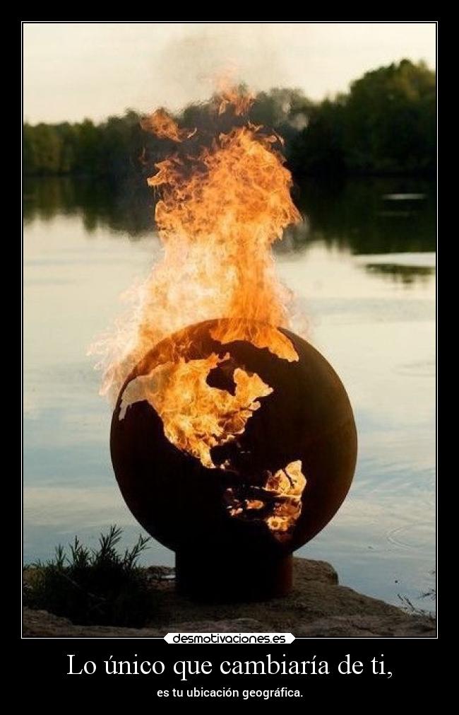 Lo único que cambiaría de ti, - es tu ubicación geográfica.