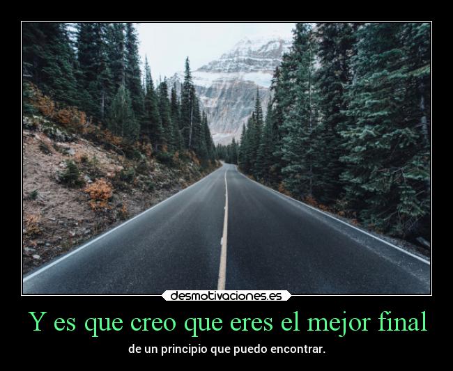 Y es que creo que eres el mejor final - de un principio que puedo encontrar.
