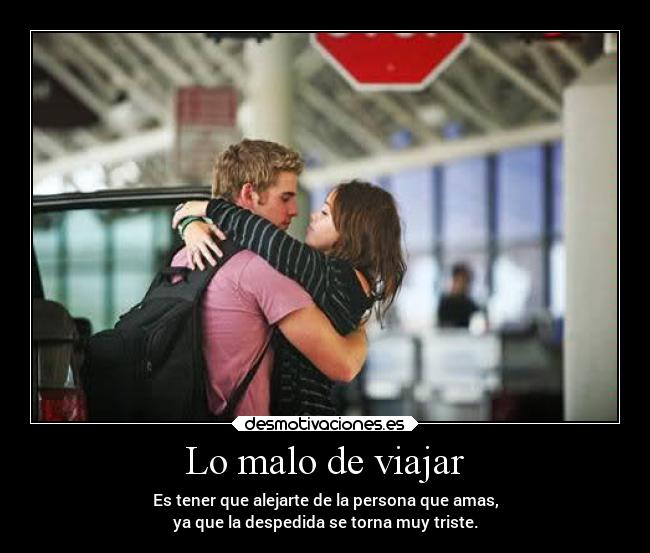 Lo malo de viajar - Es tener que alejarte de la persona que amas,
ya que la despedida se torna muy triste.