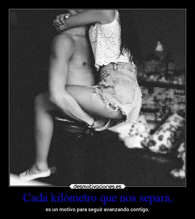 Cada kilómetro que nos separa, - es un motivo para seguir avanzando contigo.