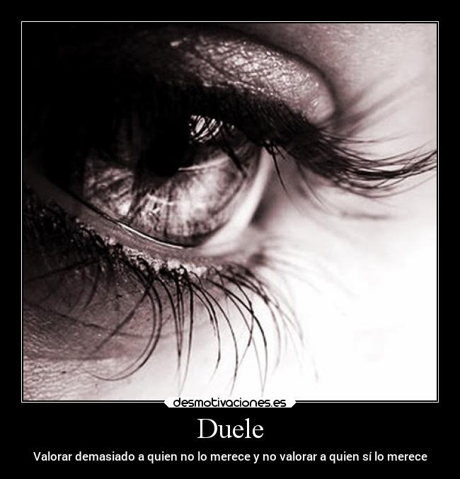 Duele - Valorar demasiado a quien no lo merece y no valorar a quien sí lo merece