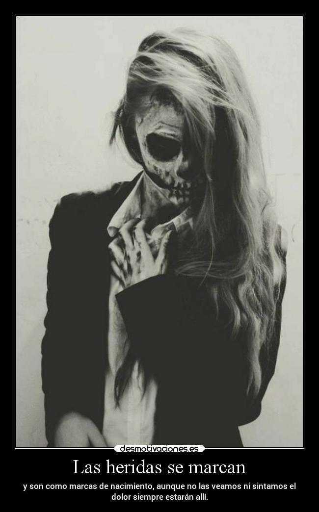 Las heridas se marcan - y son como marcas de nacimiento, aunque no las veamos ni sintamos el
dolor siempre estarán allí.