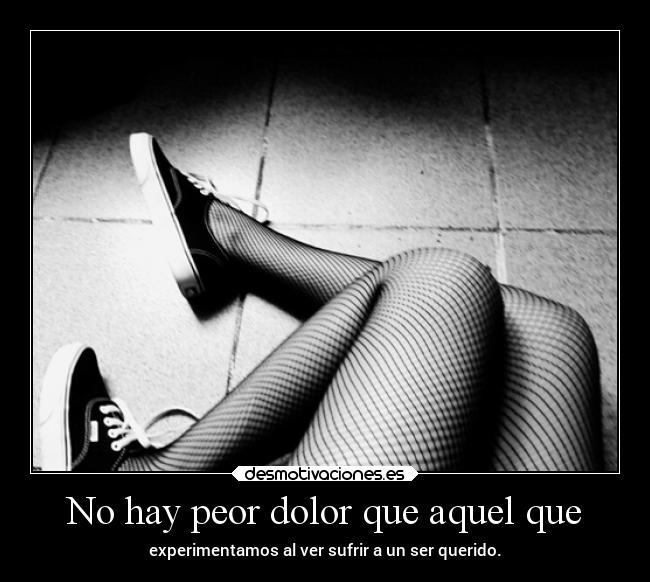 No hay peor dolor que aquel que - experimentamos al ver sufrir a un ser querido.