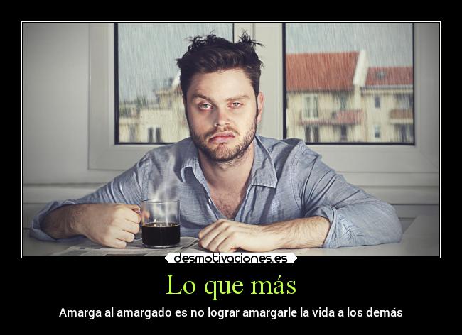 Lo que más - Amarga al amargado es no lograr amargarle la vida a los demás