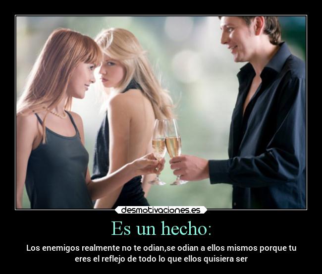 Es un hecho: - Los enemigos realmente no te odian,se odian a ellos mismos porque tu
eres el reflejo de todo lo que ellos quisiera ser