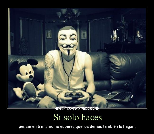 Si solo haces - pensar en ti mismo no esperes que los demás también lo hagan.