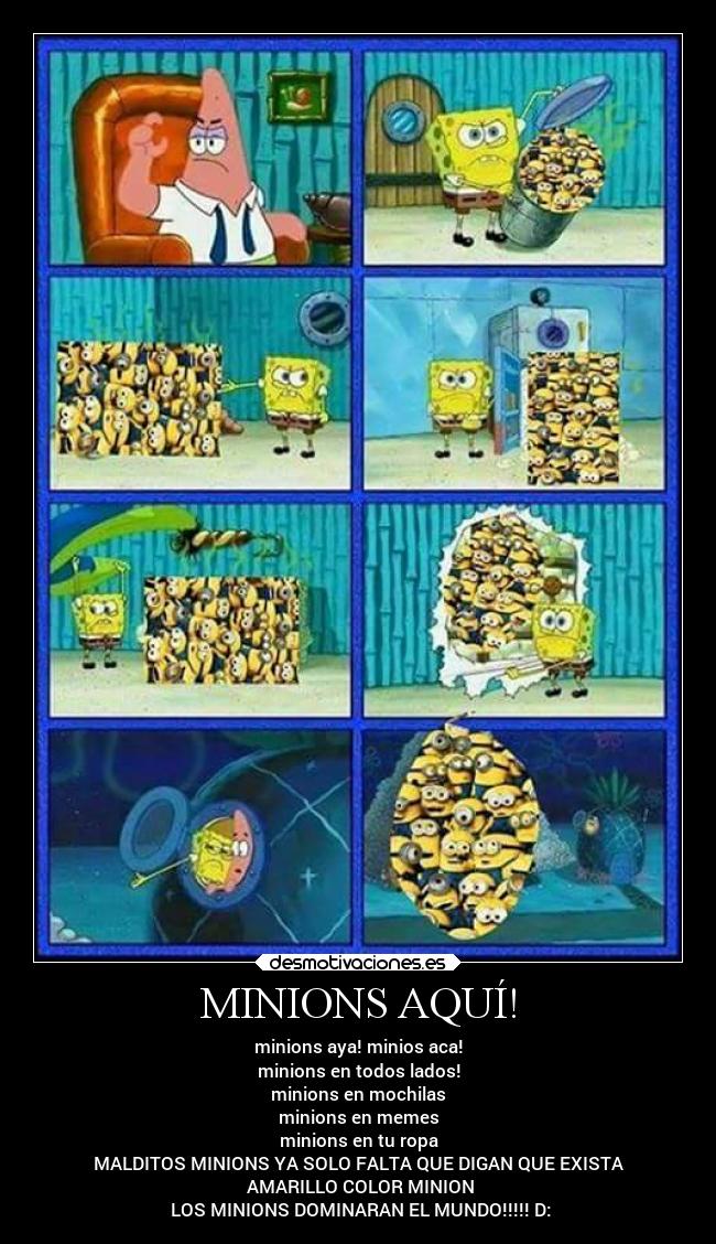 MINIONS AQUÍ! - minions aya! minios aca!
minions en todos lados!
minions en mochilas
minions en memes
minions en tu ropa
MALDITOS MINIONS YA SOLO FALTA QUE DIGAN QUE EXISTA
 AMARILLO COLOR MINION
 LOS MINIONS DOMINARAN EL MUNDO!!!!! D: