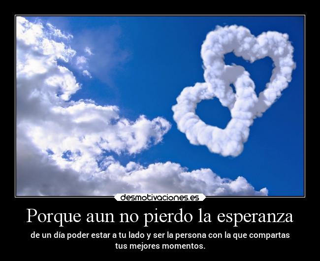 Porque aun no pierdo la esperanza - de un día poder estar a tu lado y ser la persona con la que compartas
tus mejores momentos.