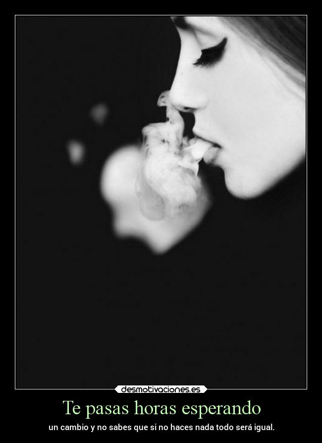 Te pasas horas esperando - un cambio y no sabes que si no haces nada todo será igual.